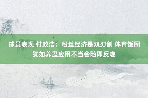 球员表现 付政浩：粉丝经济是双刃剑 体育饭圈犹如养蛊应用不当会随即反噬