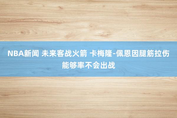 NBA新闻 未来客战火箭 卡梅隆-佩恩因腿筋拉伤能够率不会出战