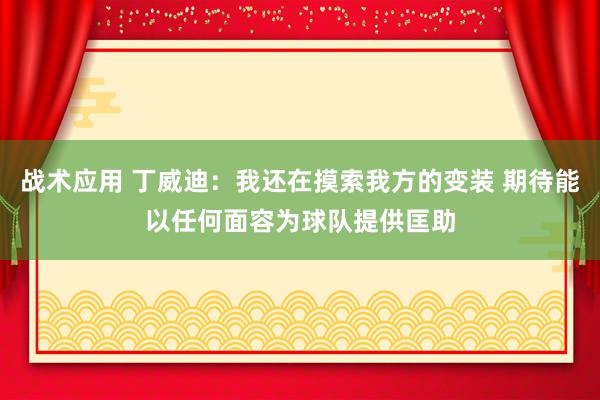 战术应用 丁威迪：我还在摸索我方的变装 期待能以任何面容为球队提供匡助