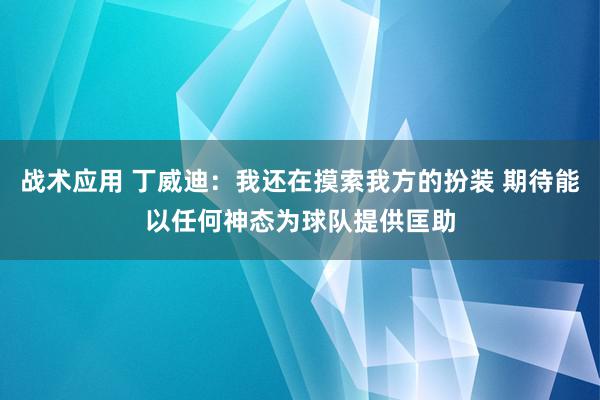 战术应用 丁威迪：我还在摸索我方的扮装 期待能以任何神态为球队提供匡助