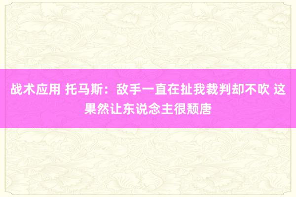 战术应用 托马斯：敌手一直在扯我裁判却不吹 这果然让东说念主很颓唐