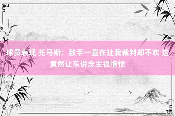 球员表现 托马斯：敌手一直在扯我裁判却不吹 这竟然让东说念主很憎恨