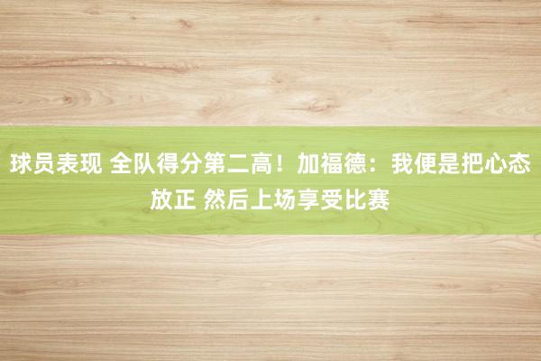 球员表现 全队得分第二高！加福德：我便是把心态放正 然后上场享受比赛