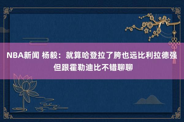 NBA新闻 杨毅：就算哈登拉了胯也远比利拉德强 但跟霍勒迪比不错聊聊