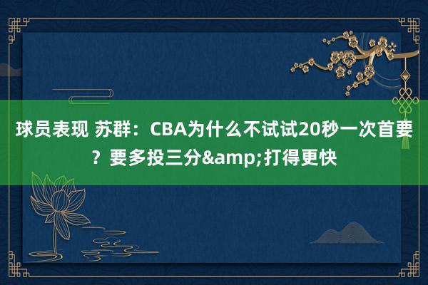 球员表现 苏群：CBA为什么不试试20秒一次首要？要多投三分&打得更快