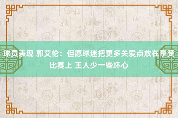 球员表现 郭艾伦：但愿球迷把更多关爱点放在享受比赛上 王人少一些坏心