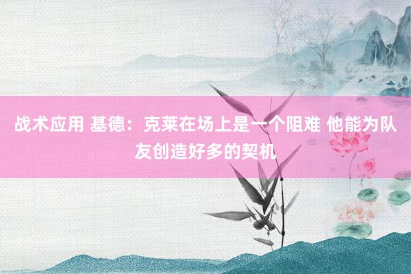 战术应用 基德：克莱在场上是一个阻难 他能为队友创造好多的契机