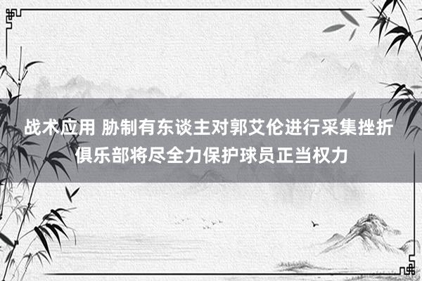 战术应用 胁制有东谈主对郭艾伦进行采集挫折 俱乐部将尽全力保护球员正当权力