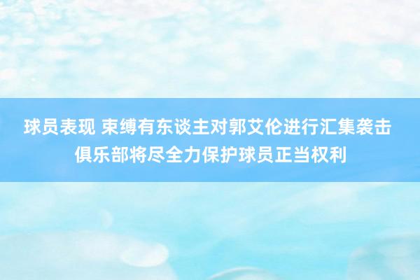 球员表现 束缚有东谈主对郭艾伦进行汇集袭击 俱乐部将尽全力保护球员正当权利