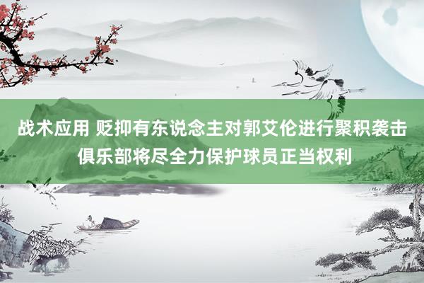 战术应用 贬抑有东说念主对郭艾伦进行聚积袭击 俱乐部将尽全力保护球员正当权利