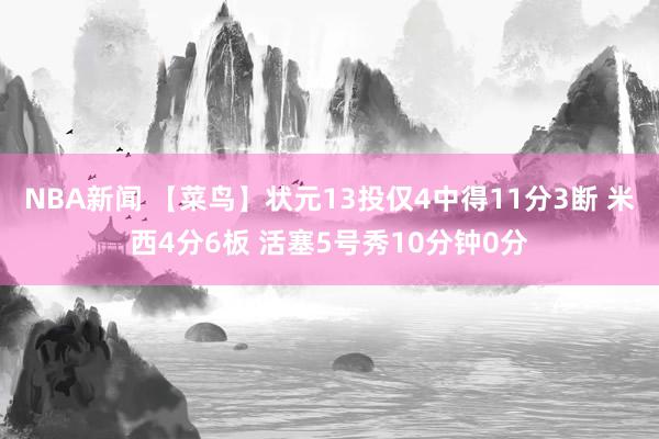 NBA新闻 【菜鸟】状元13投仅4中得11分3断 米西4分6板 活塞5号秀10分钟0分