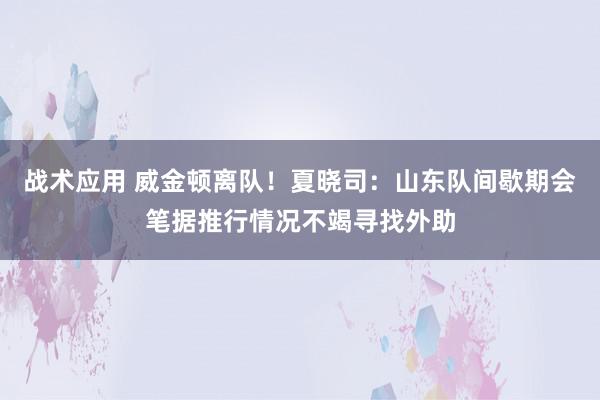 战术应用 威金顿离队！夏晓司：山东队间歇期会笔据推行情况不竭寻找外助