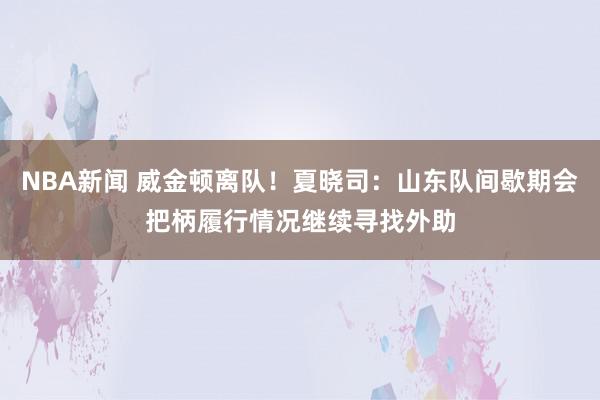 NBA新闻 威金顿离队！夏晓司：山东队间歇期会把柄履行情况继续寻找外助