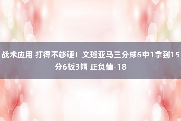 战术应用 打得不够硬！文班亚马三分球6中1拿到15分6板3帽 正负值-18