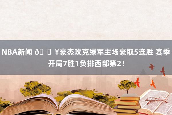 NBA新闻 🔥豪杰攻克绿军主场豪取5连胜 赛季开局7胜1负排西部第2！