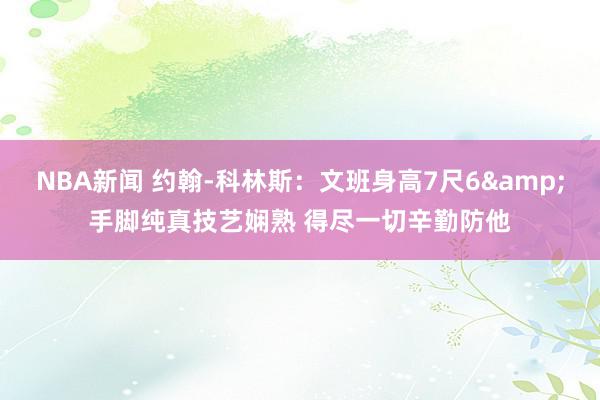 NBA新闻 约翰-科林斯：文班身高7尺6&手脚纯真技艺娴熟 得尽一切辛勤防他