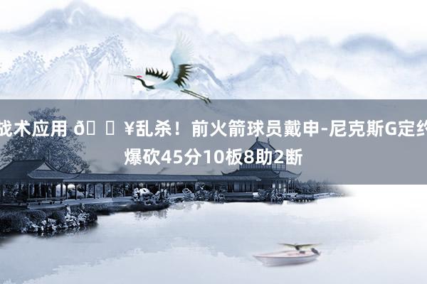 战术应用 💥乱杀！前火箭球员戴申-尼克斯G定约爆砍45分10板8助2断