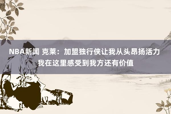 NBA新闻 克莱：加盟独行侠让我从头昂扬活力 我在这里感受到我方还有价值