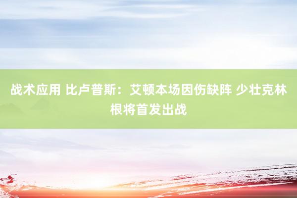 战术应用 比卢普斯：艾顿本场因伤缺阵 少壮克林根将首发出战