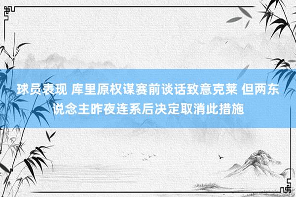 球员表现 库里原权谋赛前谈话致意克莱 但两东说念主昨夜连系后决定取消此措施