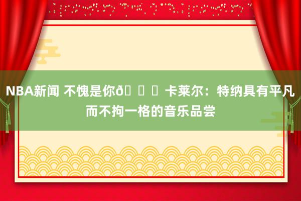 NBA新闻 不愧是你😂卡莱尔：特纳具有平凡而不拘一格的音乐品尝