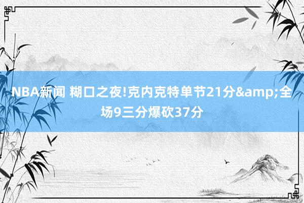 NBA新闻 糊口之夜!克内克特单节21分&全场9三分爆砍37分