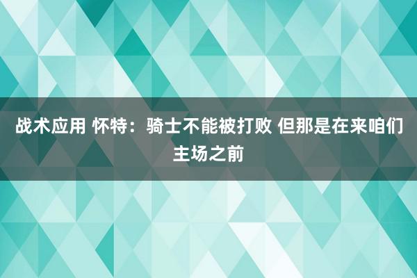 战术应用 怀特：骑士不能被打败 但那是在来咱们主场之前