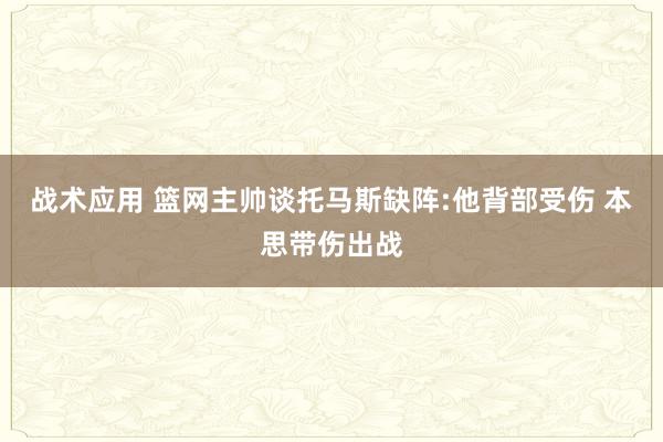 战术应用 篮网主帅谈托马斯缺阵:他背部受伤 本思带伤出战