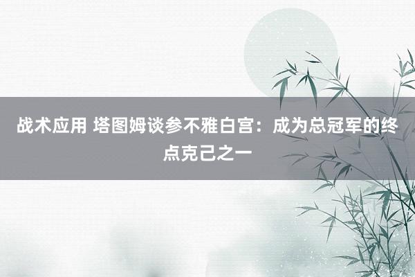 战术应用 塔图姆谈参不雅白宫：成为总冠军的终点克己之一