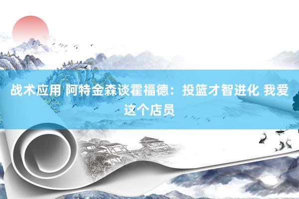 战术应用 阿特金森谈霍福德：投篮才智进化 我爱这个店员