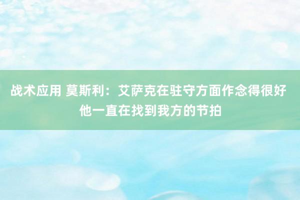 战术应用 莫斯利：艾萨克在驻守方面作念得很好 他一直在找到我方的节拍