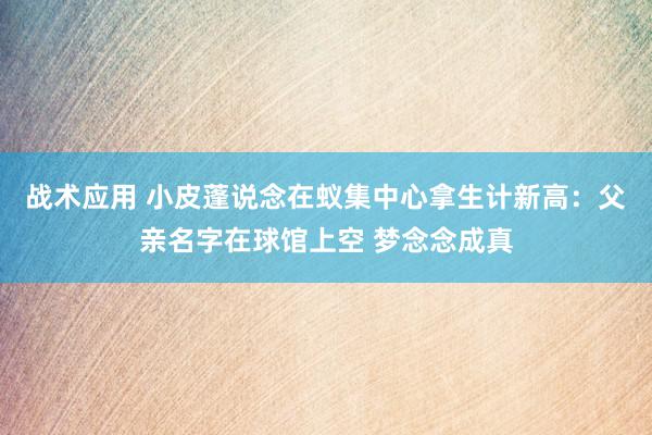 战术应用 小皮蓬说念在蚁集中心拿生计新高：父亲名字在球馆上空 梦念念成真