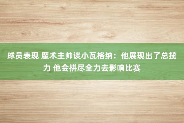 球员表现 魔术主帅谈小瓦格纳：他展现出了总揽力 他会拼尽全力去影响比赛