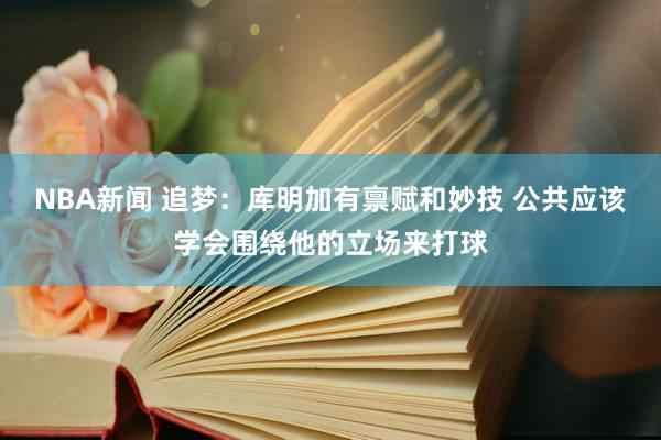 NBA新闻 追梦：库明加有禀赋和妙技 公共应该学会围绕他的立场来打球