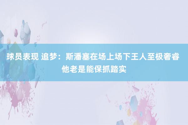 球员表现 追梦：斯潘塞在场上场下王人至极奢睿 他老是能保抓踏实