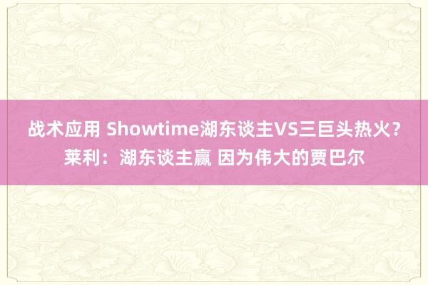 战术应用 Showtime湖东谈主VS三巨头热火？莱利：湖东谈主赢 因为伟大的贾巴尔