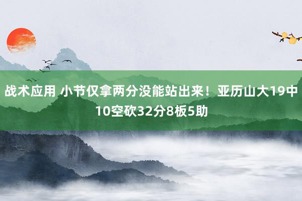 战术应用 小节仅拿两分没能站出来！亚历山大19中10空砍32分8板5助