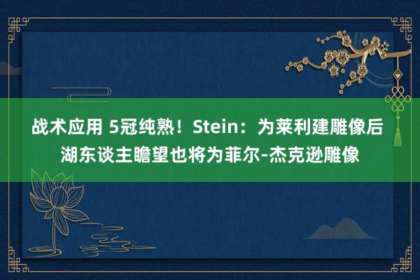 战术应用 5冠纯熟！Stein：为莱利建雕像后 湖东谈主瞻望也将为菲尔-杰克逊雕像