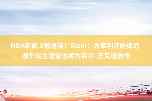 NBA新闻 5冠通晓！Stein：为莱利建雕像后 湖东谈主瞻望也将为菲尔-杰克逊雕像