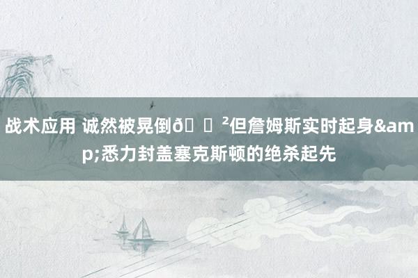 战术应用 诚然被晃倒😲但詹姆斯实时起身&悉力封盖塞克斯顿的绝杀起先