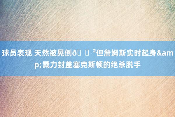 球员表现 天然被晃倒😲但詹姆斯实时起身&戮力封盖塞克斯顿的绝杀脱手