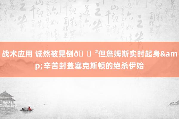 战术应用 诚然被晃倒😲但詹姆斯实时起身&辛苦封盖塞克斯顿的绝杀伊始