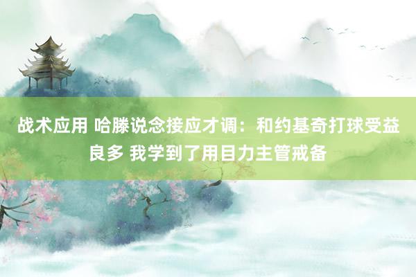 战术应用 哈滕说念接应才调：和约基奇打球受益良多 我学到了用目力主管戒备