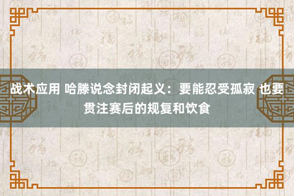 战术应用 哈滕说念封闭起义：要能忍受孤寂 也要贯注赛后的规复和饮食