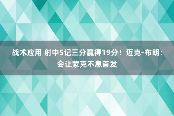 战术应用 射中5记三分赢得19分！迈克-布朗：会让蒙克不息首发