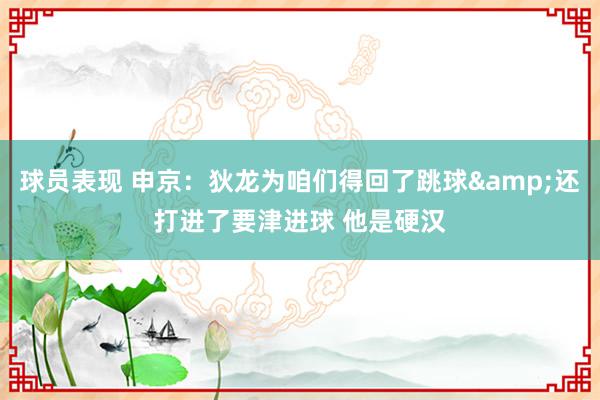 球员表现 申京：狄龙为咱们得回了跳球&还打进了要津进球 他是硬汉