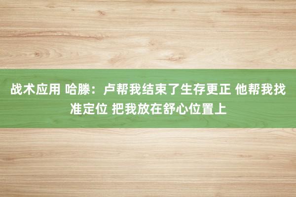 战术应用 哈滕：卢帮我结束了生存更正 他帮我找准定位 把我放在舒心位置上