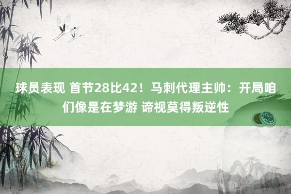 球员表现 首节28比42！马刺代理主帅：开局咱们像是在梦游 谛视莫得叛逆性