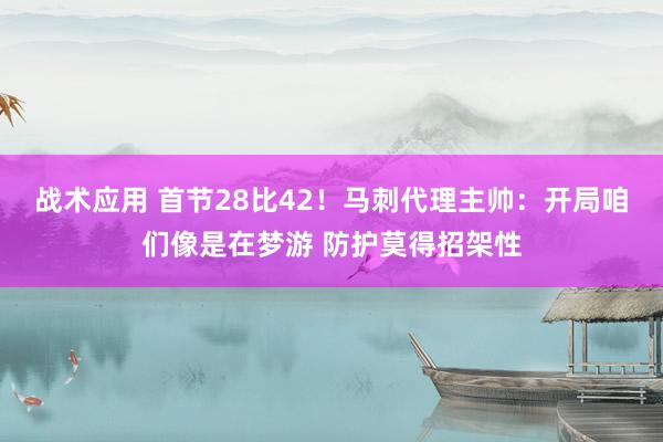 战术应用 首节28比42！马刺代理主帅：开局咱们像是在梦游 防护莫得招架性