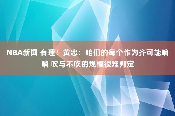 NBA新闻 有理！黄忠：咱们的每个作为齐可能响哨 吹与不吹的规模很难判定